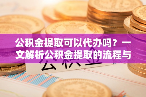 万江公积金提取可以代办吗？一文解析公积金提取的流程与注意事项