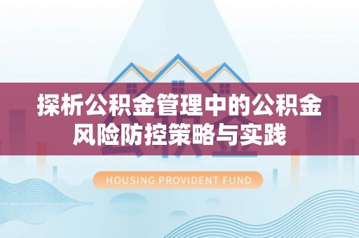 万江探析公积金管理中的公积金风险防控策略与实践