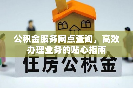 万江公积金服务网点查询，高效办理业务的贴心指南