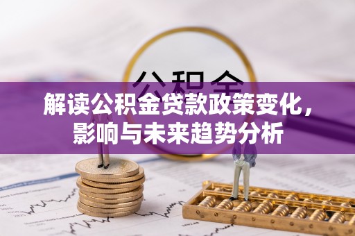 万江解读公积金贷款政策变化，影响与未来趋势分析