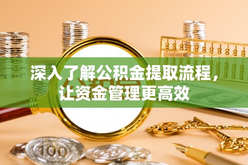万江深入了解公积金提取流程，让资金管理更高效