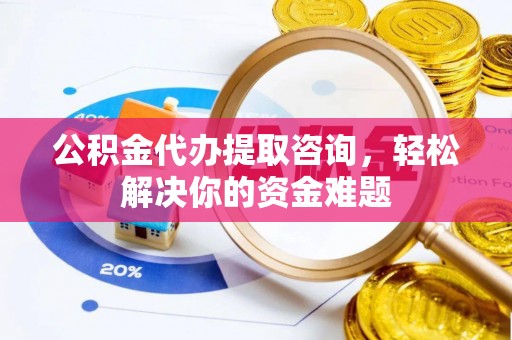 万江公积金代办提取咨询，轻松解决你的资金难题