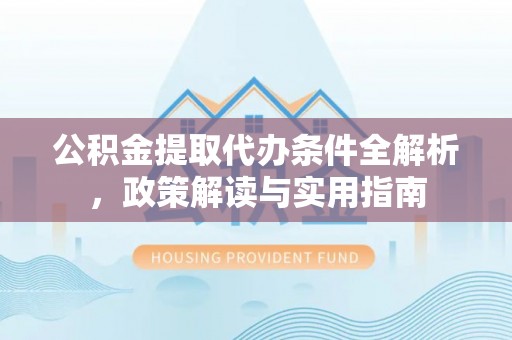 万江公积金提取代办条件全解析，政策解读与实用指南