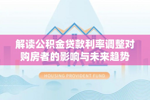 万江解读公积金贷款利率调整对购房者的影响与未来趋势