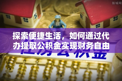 万江探索便捷生活，如何通过代办提取公积金实现财务自由