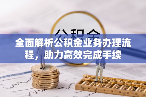 万江全面解析公积金业务办理流程，助力高效完成手续