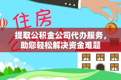万江提取公积金公司代办服务，助您轻松解决资金难题