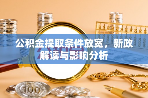 万江公积金提取条件放宽，新政解读与影响分析