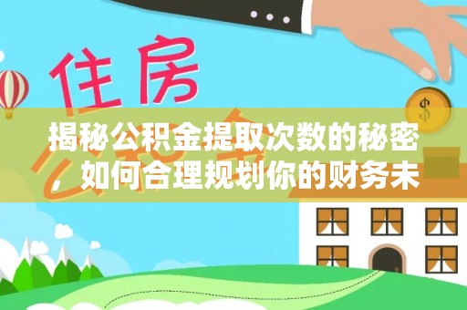 万江揭秘公积金提取次数的秘密，如何合理规划你的财务未来
