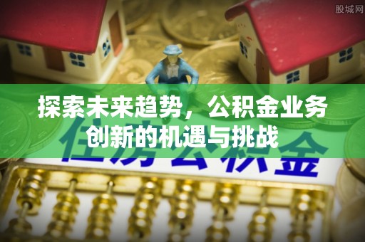 万江探索未来趋势，公积金业务创新的机遇与挑战