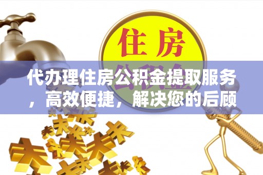 万江代办理住房公积金提取服务，高效便捷，解决您的后顾之忧