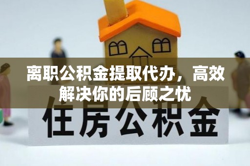 万江离职公积金提取代办，高效解决你的后顾之忧