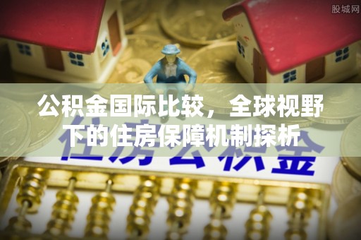 万江公积金国际比较，全球视野下的住房保障机制探析