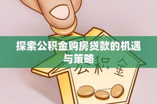 万江探索公积金购房贷款的机遇与策略
