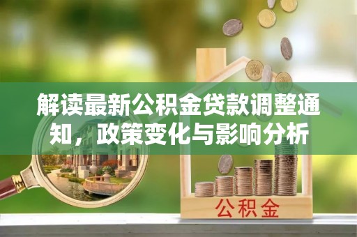 万江解读最新公积金贷款调整通知，政策变化与影响分析