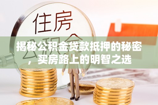 万江揭秘公积金贷款抵押的秘密，买房路上的明智之选