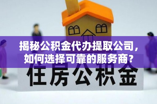 万江揭秘公积金代办提取公司，如何选择可靠的服务商？