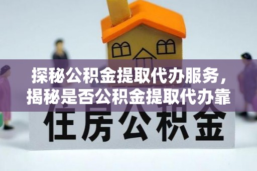 万江探秘公积金提取代办服务，揭秘是否公积金提取代办靠谱吗？