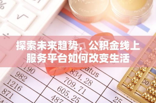 万江探索未来趋势，公积金线上服务平台如何改变生活