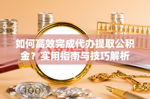 万江如何高效完成代办提取公积金？实用指南与技巧解析