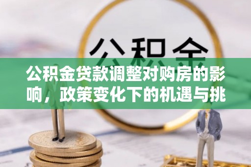 万江公积金贷款调整对购房的影响，政策变化下的机遇与挑战