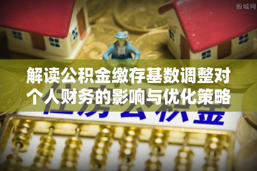 万江解读公积金缴存基数调整对个人财务的影响与优化策略