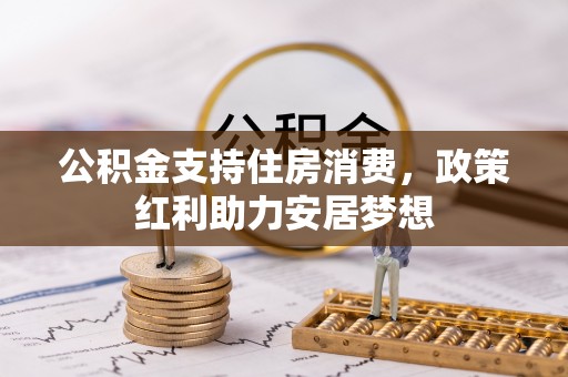 万江公积金支持住房消费，政策红利助力安居梦想