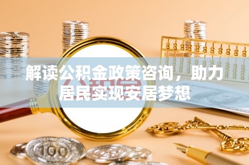 万江解读公积金政策咨询，助力居民实现安居梦想