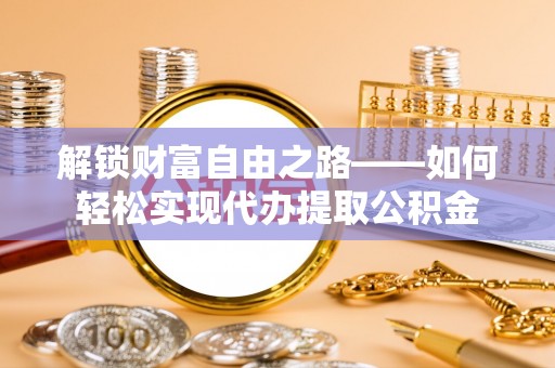 万江解锁财富自由之路——如何轻松实现代办提取公积金