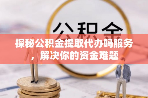 万江探秘公积金提取代办吗服务，解决你的资金难题