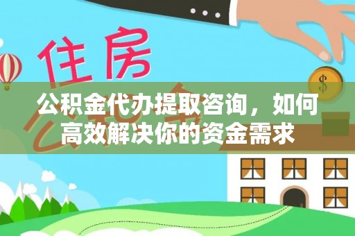 万江公积金代办提取咨询，如何高效解决你的资金需求
