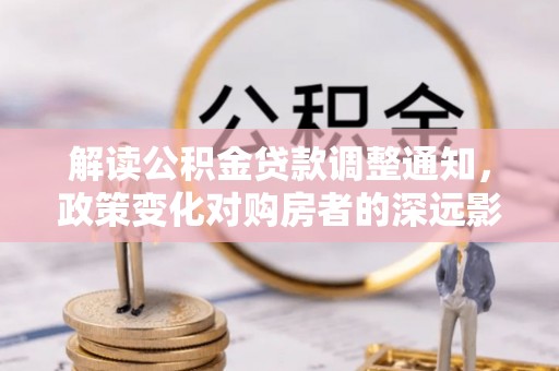 万江解读公积金贷款调整通知，政策变化对购房者的深远影响