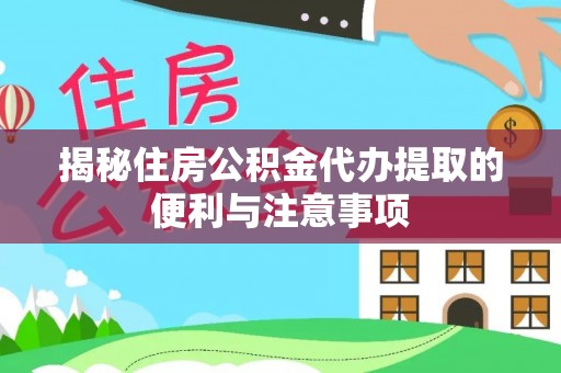 万江揭秘住房公积金代办提取的便利与注意事项