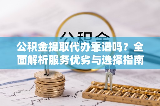 万江公积金提取代办靠谱吗？全面解析服务优劣与选择指南