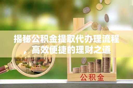 万江揭秘公积金提取代办理流程，高效便捷的理财之道