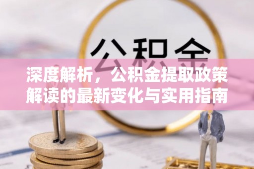 万江深度解析，公积金提取政策解读的最新变化与实用指南