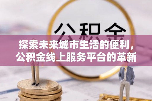 万江探索未来城市生活的便利，公积金线上服务平台的革新与机遇