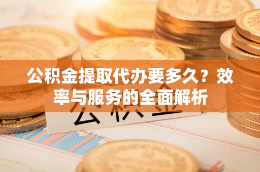 万江公积金提取代办要多久？效率与服务的全面解析