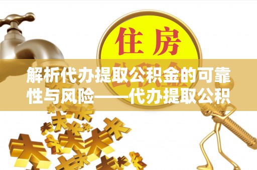 万江解析代办提取公积金的可靠性与风险——代办提取公积金靠谱吗