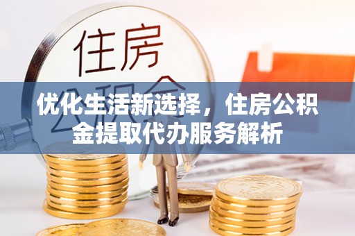 万江优化生活新选择，住房公积金提取代办服务解析