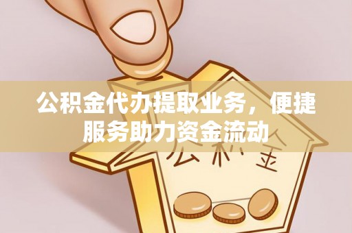 万江公积金代办提取业务，便捷服务助力资金流动