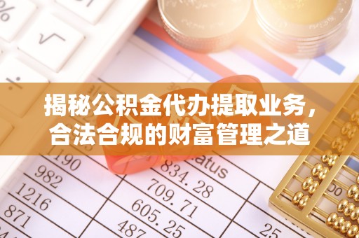 万江揭秘公积金代办提取业务，合法合规的财富管理之道