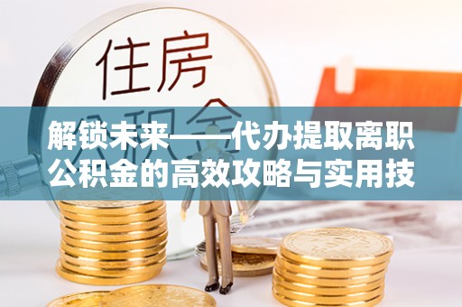 万江解锁未来——代办提取离职公积金的高效攻略与实用技巧