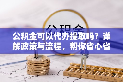 万江公积金可以代办提取吗？详解政策与流程，帮你省心省力