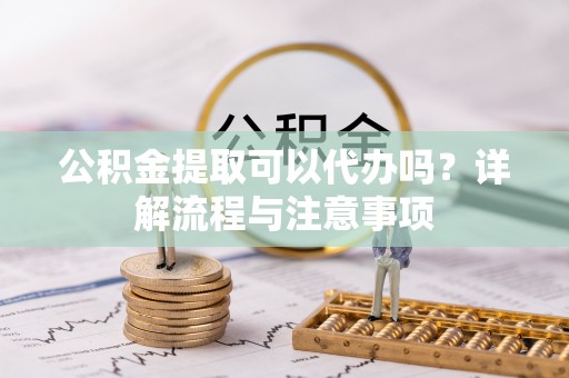 万江公积金提取可以代办吗？详解流程与注意事项