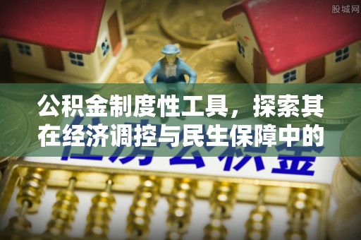 万江公积金制度性工具，探索其在经济调控与民生保障中的重要作用
