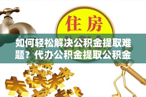 万江如何轻松解决公积金提取难题？代办公积金提取公积金服务详解