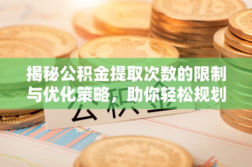 万江揭秘公积金提取次数的限制与优化策略，助你轻松规划财务未来