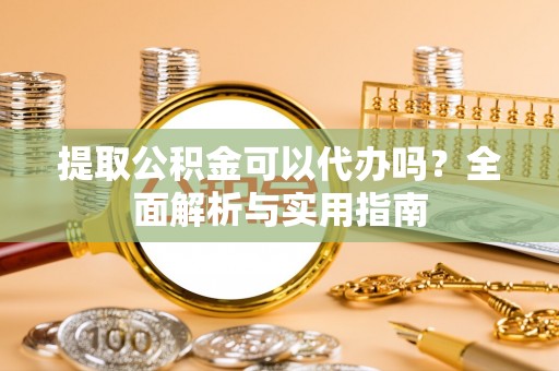 万江提取公积金可以代办吗？全面解析与实用指南