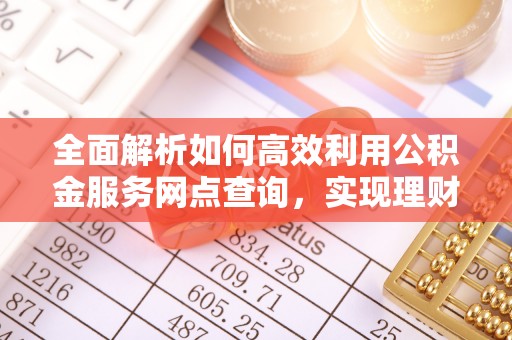 万江全面解析如何高效利用公积金服务网点查询，实现理财与生活优化